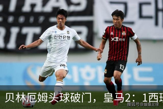 贝林厄姆头球破门，皇马2：1西班牙人取得穆二期开门红